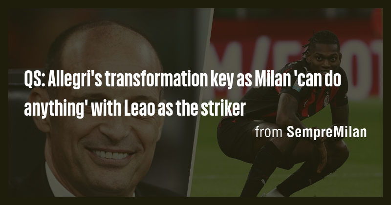 QS: Allegri's transformation key as Milan 'can do anything' with Leao ...