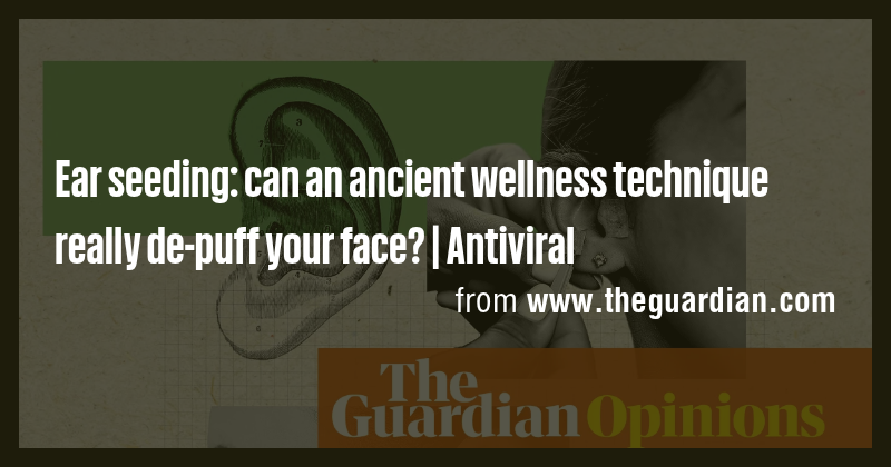 Ear seeding: can an ancient wellness technique really de-puff your face ...