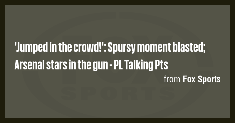 'Jumped in the crowd!': Spursy moment blasted; Arsenal stars in the gun ...