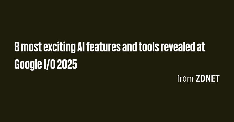 8 most exciting AI features and tools revealed at Google I/O 2025 - Briefly