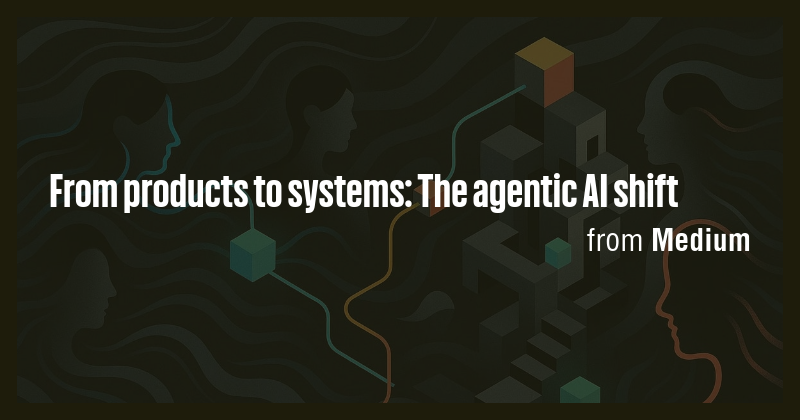 From products to systems: The agentic AI shift - Briefly
