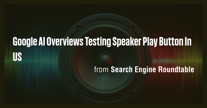 Google AI Overviews Testing Speaker Play Button In US - Briefly