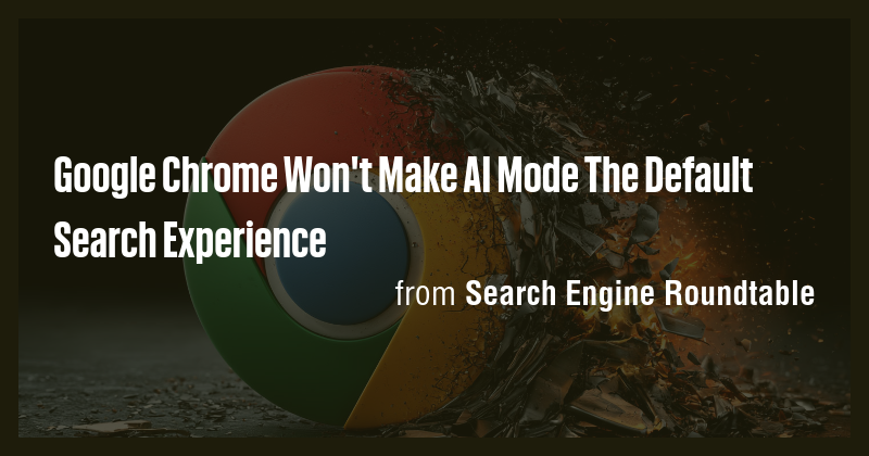 Google Chrome Won't Make AI Mode The Default Search Experience - Briefly