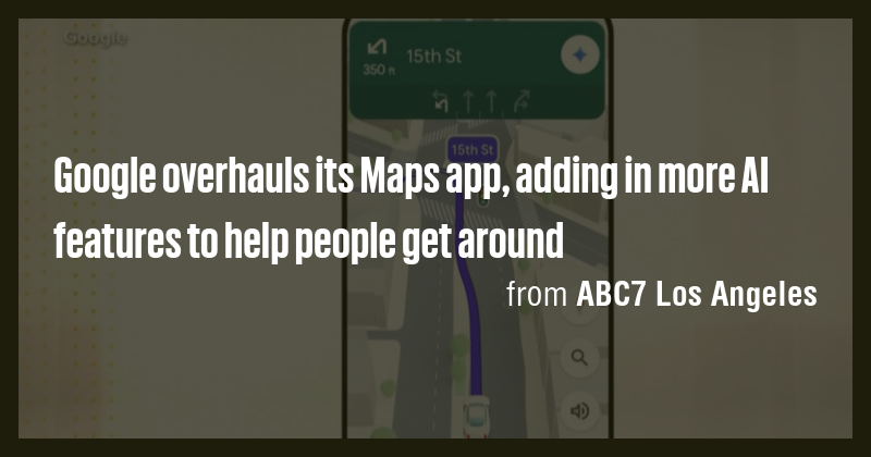 Google overhauls its Maps app, adding in more AI features to help ...