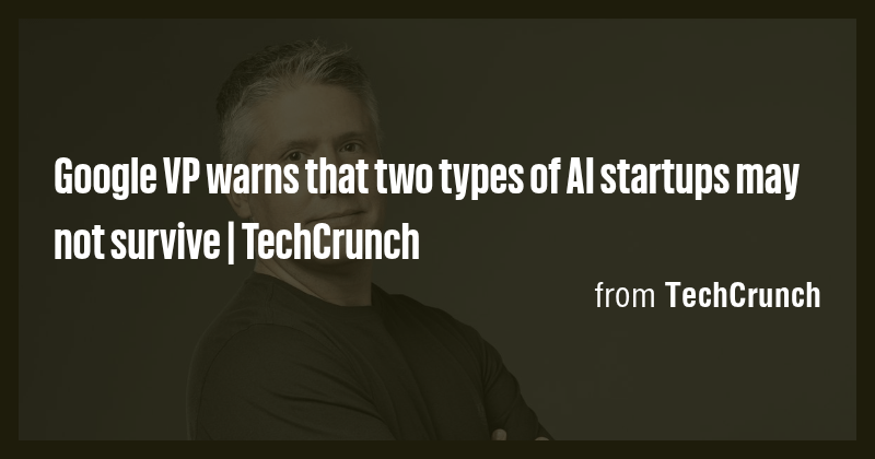 Google VP warns that two types of AI startups may not survive ...