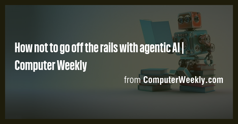 How not to go off the rails with agentic AI | Computer Weekly - Briefly