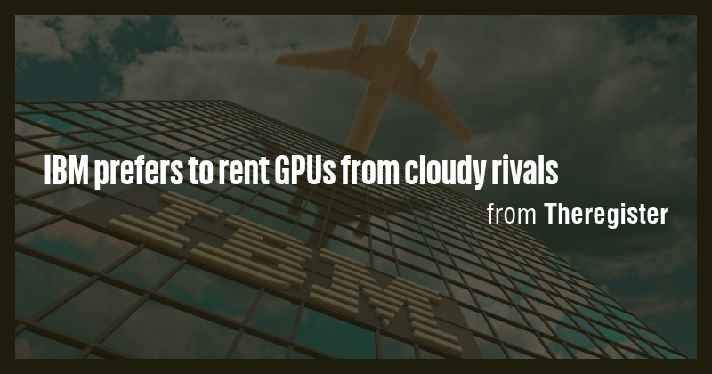 IBM prefers to rent GPUs from cloudy rivals - Briefly