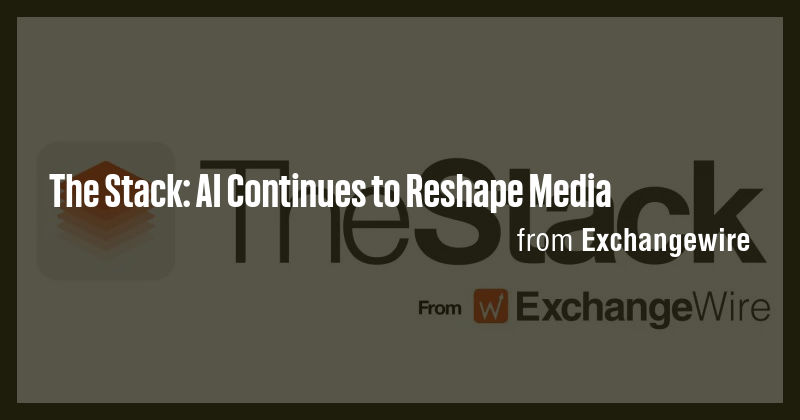 The Stack: AI Continues to Reshape Media - Briefly