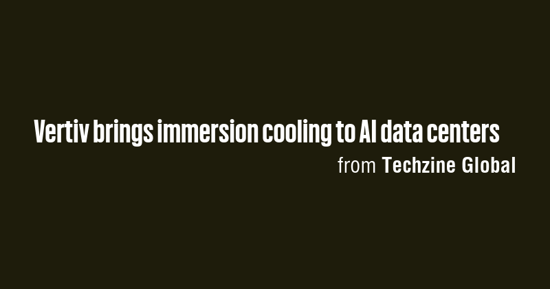 Vertiv brings immersion cooling to AI data centers - Briefly