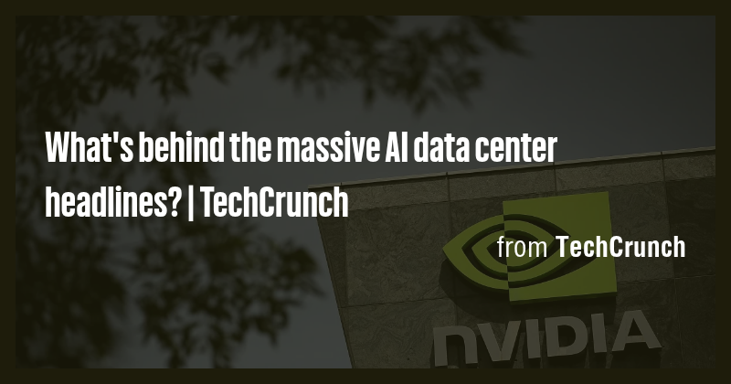 What's behind the massive AI data center headlines? | TechCrunch - Briefly
