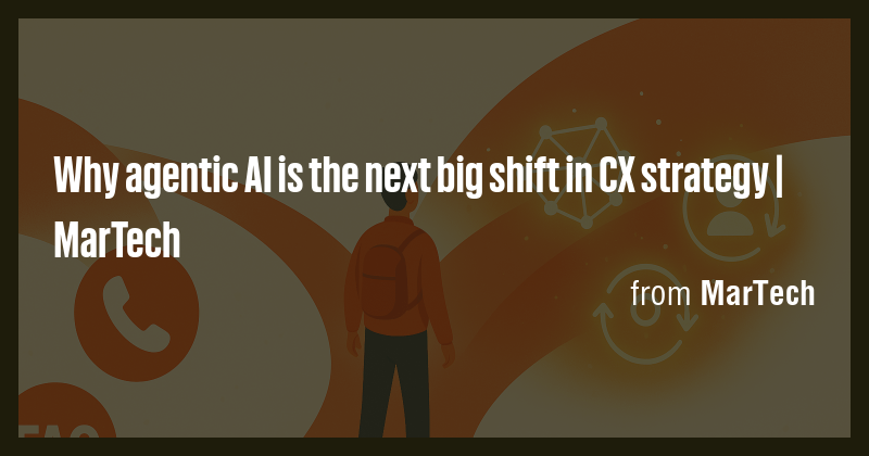 Why agentic AI is the next big shift in CX strategy | MarTech - Briefly