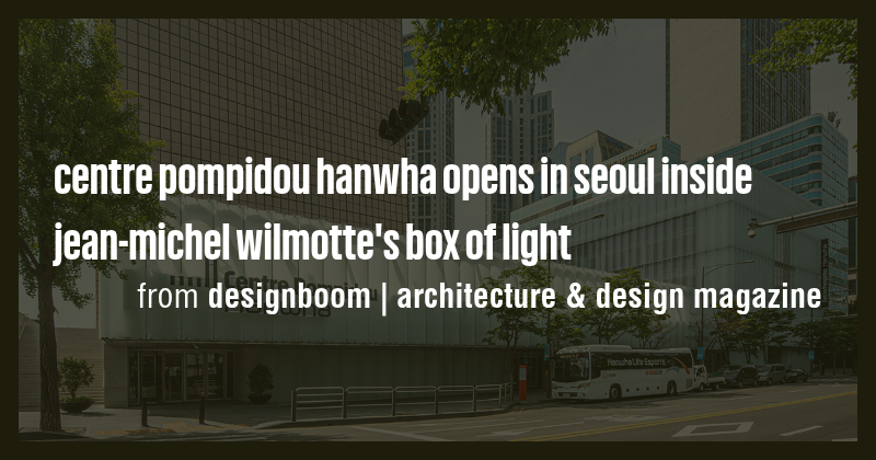 centre pompidou hanwha opens in seoul inside jean-michel wilmotte's box ...