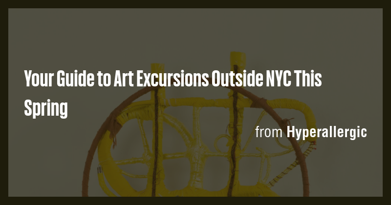Your Guide to Art Excursions Outside NYC This Spring - Briefly