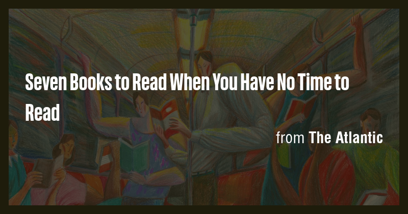Seven Books to Read When You Have No Time to Read - Briefly