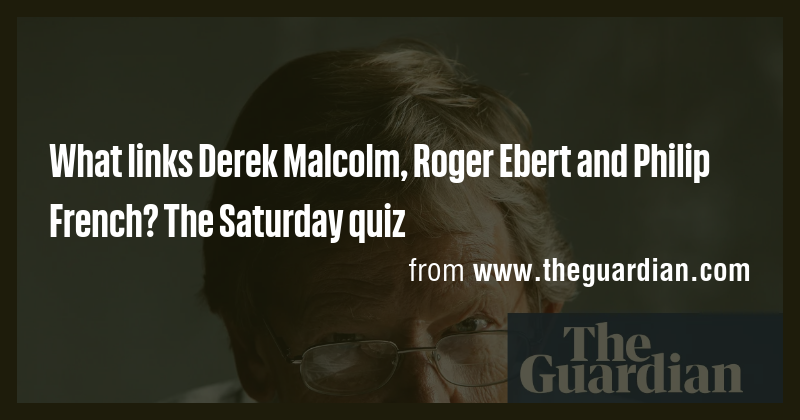 What links Derek Malcolm, Roger Ebert and Philip French? The Saturday ...