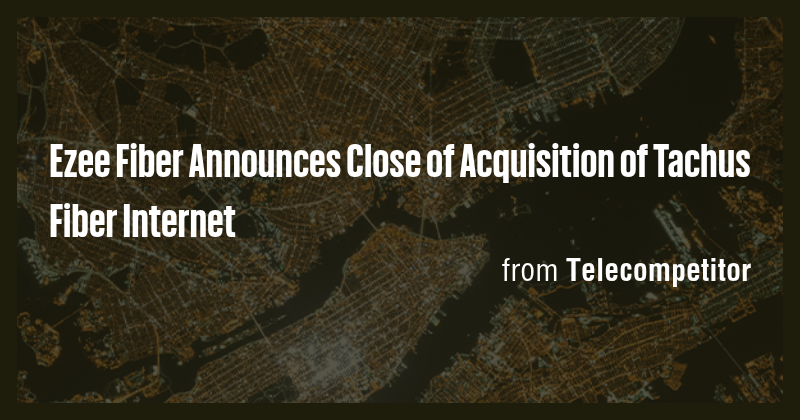 Ezee Fiber Announces Close of Acquisition of Tachus Fiber Internet ...