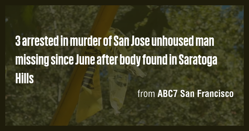 3 arrested in murder of San Jose unhoused man missing since June after ...