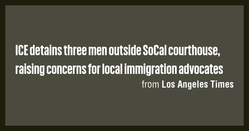 ICE detains three men outside SoCal courthouse, raising concerns for ...