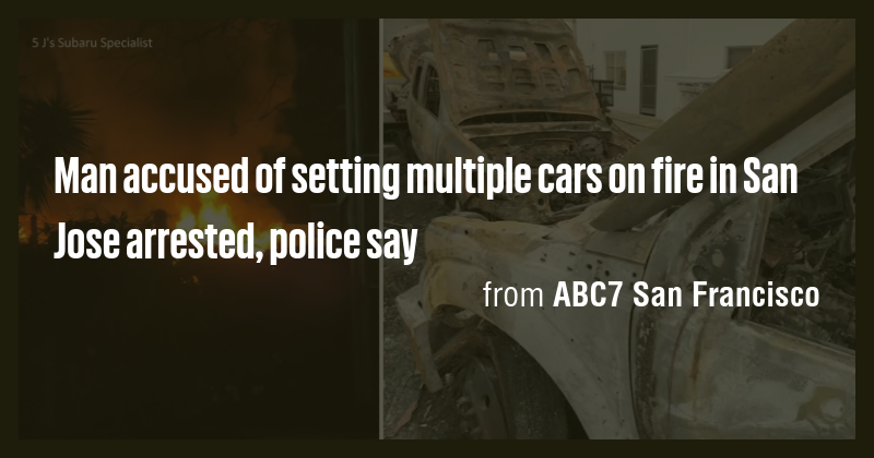 Man accused of setting multiple cars on fire in San Jose arrested ...