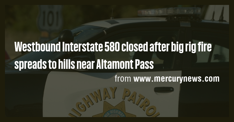 Westbound Interstate 580 closed after big rig fire spreads to hills ...