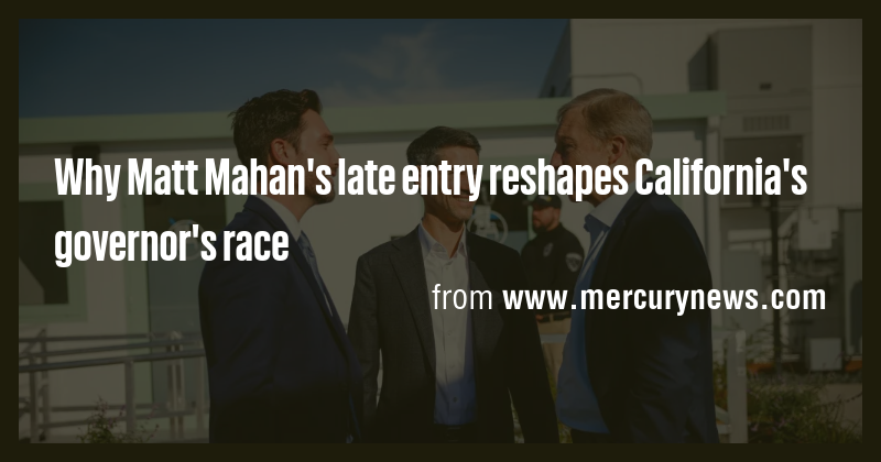 Why Matt Mahan's late entry reshapes California's governor's race - Briefly