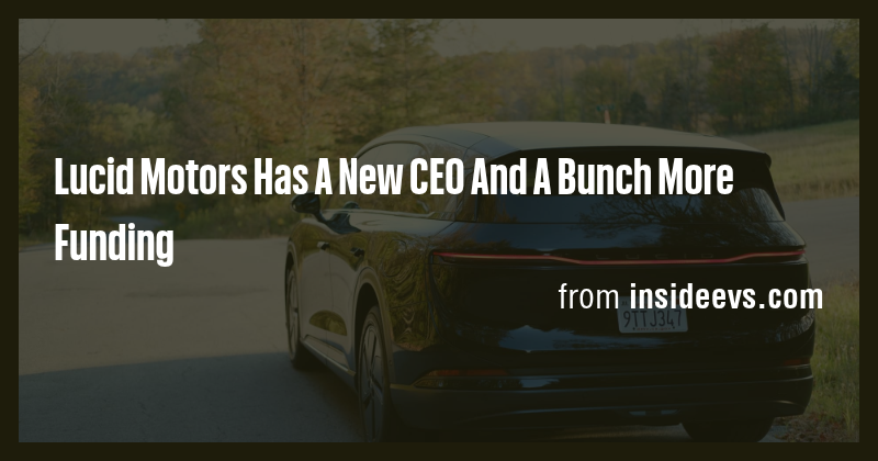 Lucid Motors Has A New CEO And A Bunch More Funding - Briefly