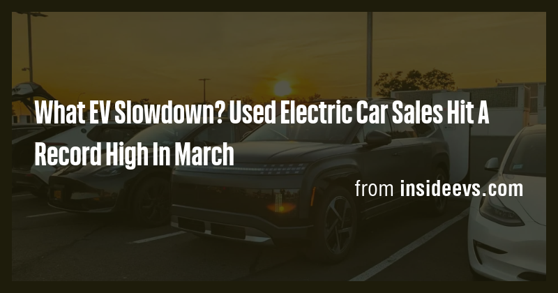 What EV Slowdown? Used Electric Car Sales Hit A Record High In March ...