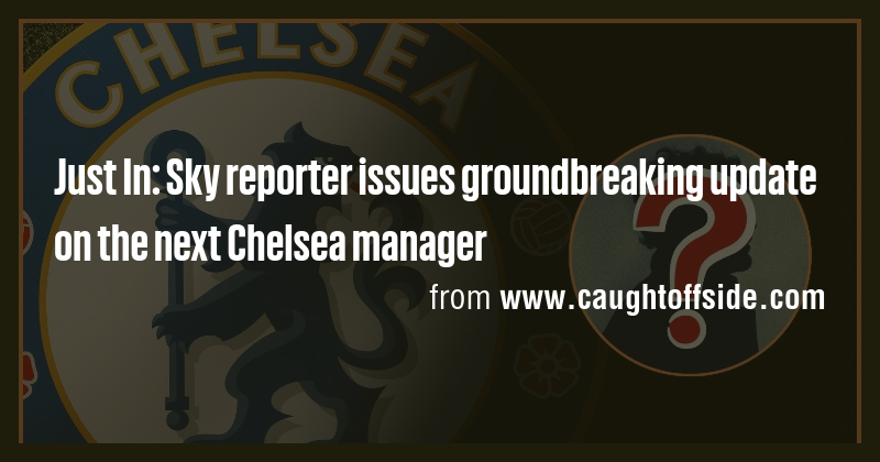 Just In: Sky reporter issues groundbreaking update on the next Chelsea ...