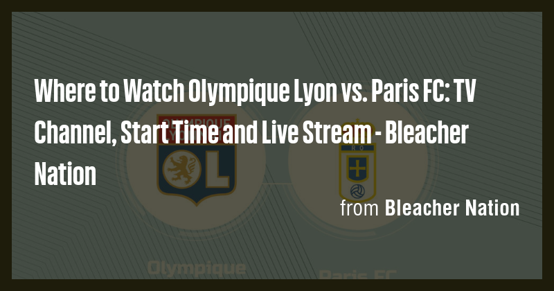 Where to Watch Olympique Lyon vs. Paris FC: TV Channel, Start Time and ...