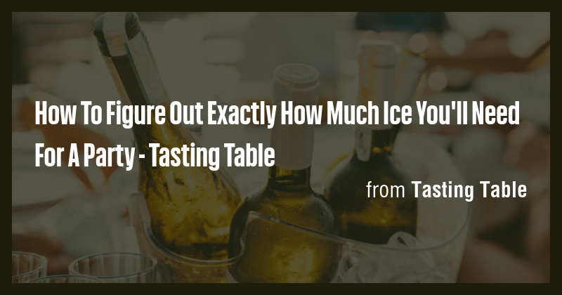 How To Figure Out Exactly How Much Ice You'll Need For A Party ...