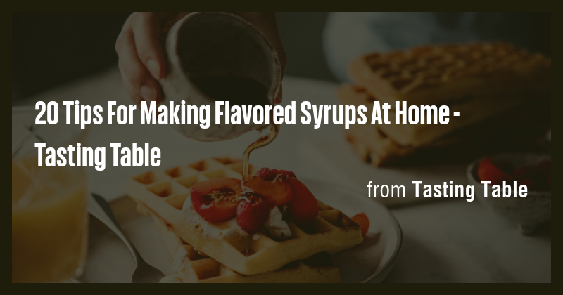 20 Tips For Making Flavored Syrups At Home - Tasting Table - Briefly