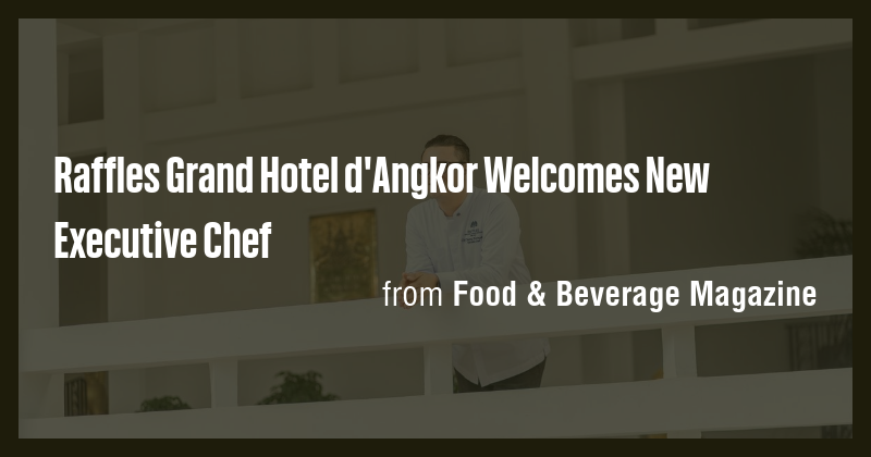 Raffles Grand Hotel d'Angkor Welcomes New Executive Chef - Briefly
