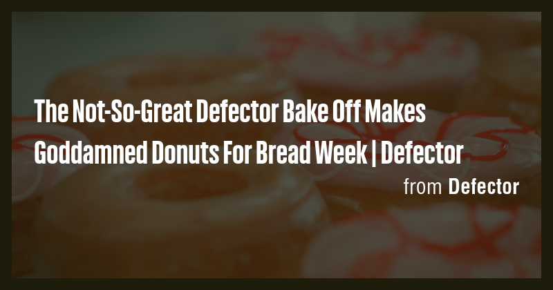 The Not-So-Great Defector Bake Off Makes Goddamned Donuts For Bread ...