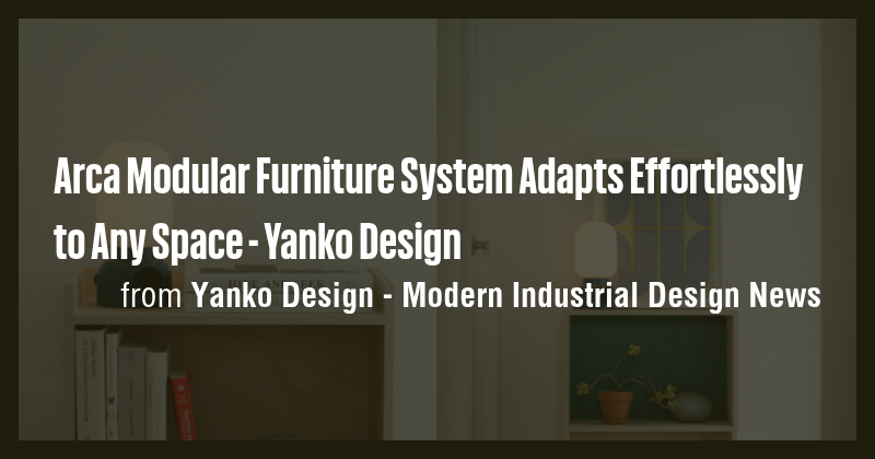 Arca Modular Furniture System Adapts Effortlessly to Any Space - Yanko ...
