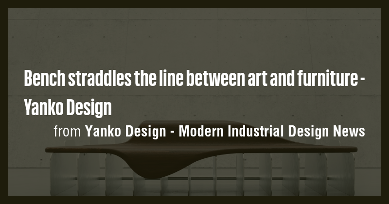 Bench straddles the line between art and furniture - Yanko Design - Briefly