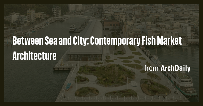 Between Sea and City: Contemporary Fish Market Architecture - Briefly