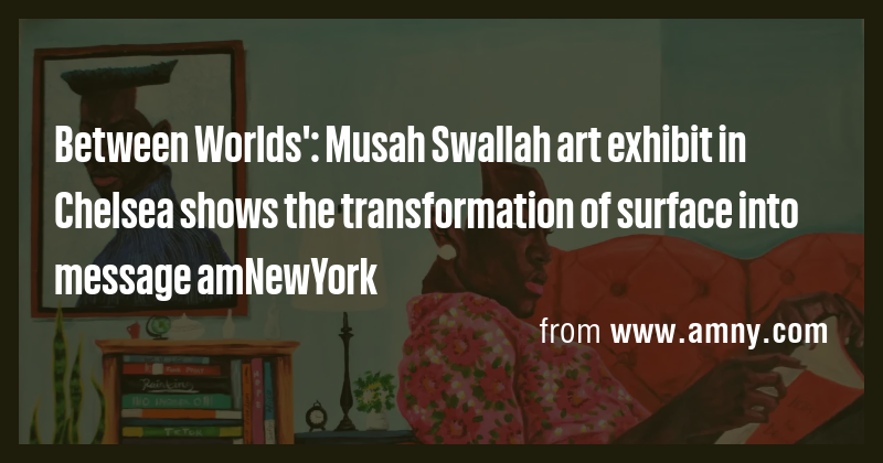 Between Worlds': Musah Swallah art exhibit in Chelsea shows the ...