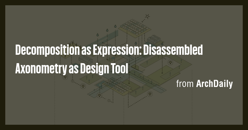 Decomposition as Expression: Disassembled Axonometry as Design Tool ...