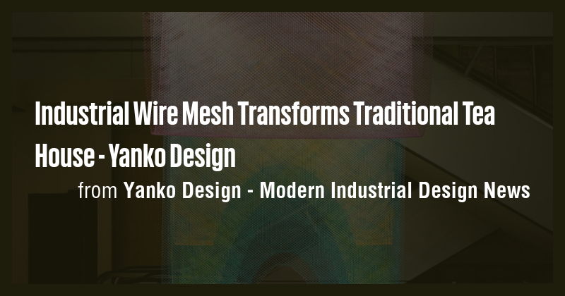 Industrial Wire Mesh Transforms Traditional Tea House - Yanko Design ...