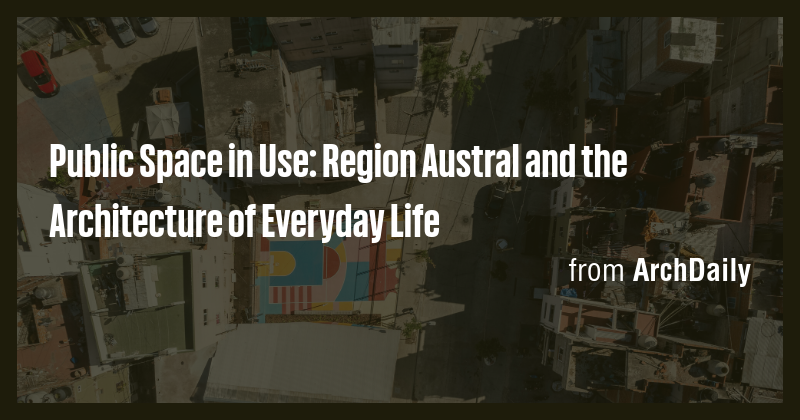 Public Space in Use: Region Austral and the Architecture of Everyday ...