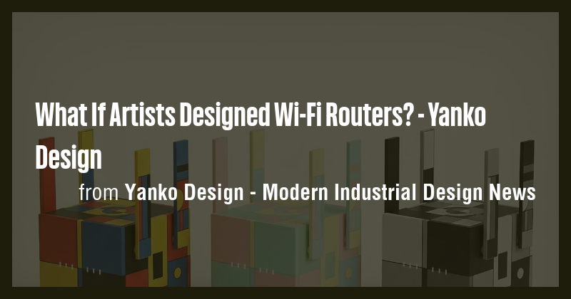 What If Artists Designed Wi-Fi Routers? - Yanko Design - Briefly