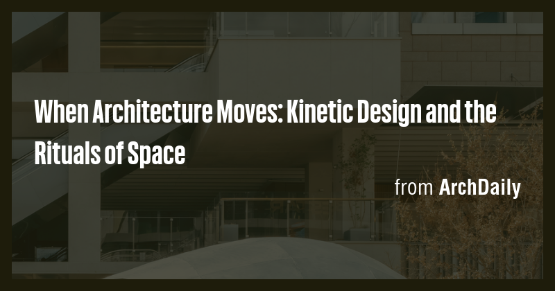 When Architecture Moves: Kinetic Design and the Rituals of Space - Briefly