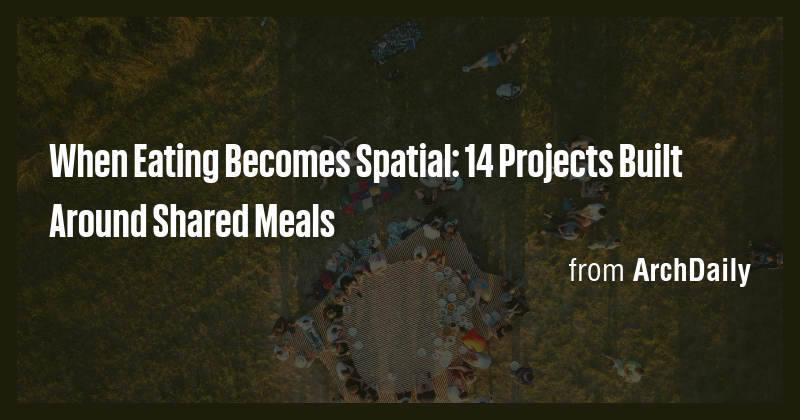 When Eating Becomes Spatial: 14 Projects Built Around Shared Meals ...