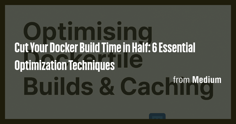 Cut Your Docker Build Time in Half: 6 Essential Optimization Techniques ...