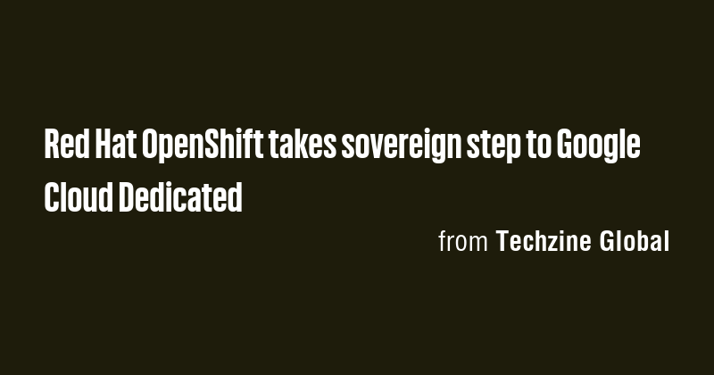 Red Hat OpenShift takes sovereign step to Google Cloud Dedicated - Briefly