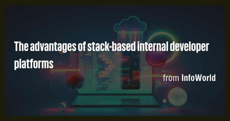 The advantages of stack-based internal developer platforms - Briefly