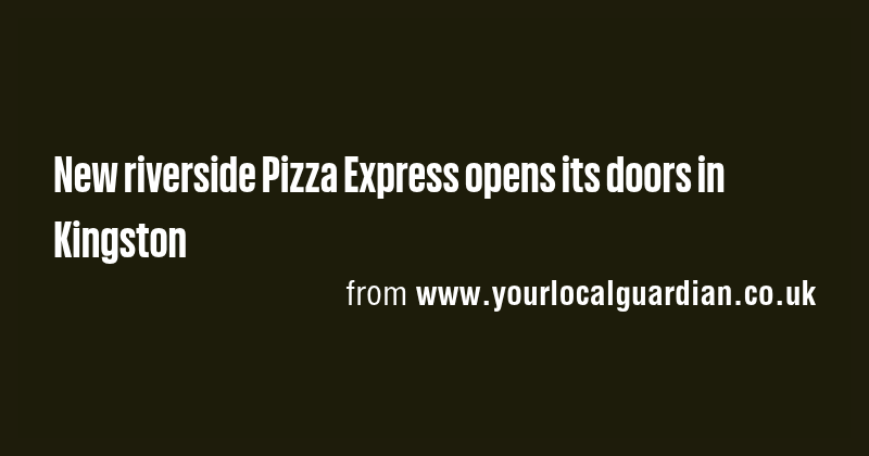 New riverside Pizza Express opens its doors in Kingston - Briefly