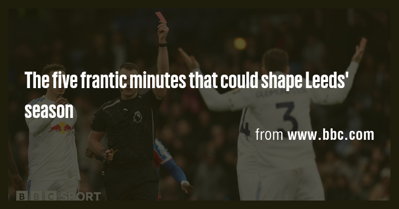 The five frantic minutes that could shape Leeds' season - Briefly
