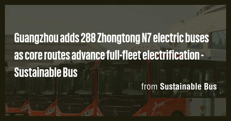 Guangzhou adds 288 Zhongtong N7 electric buses as core routes advance ...