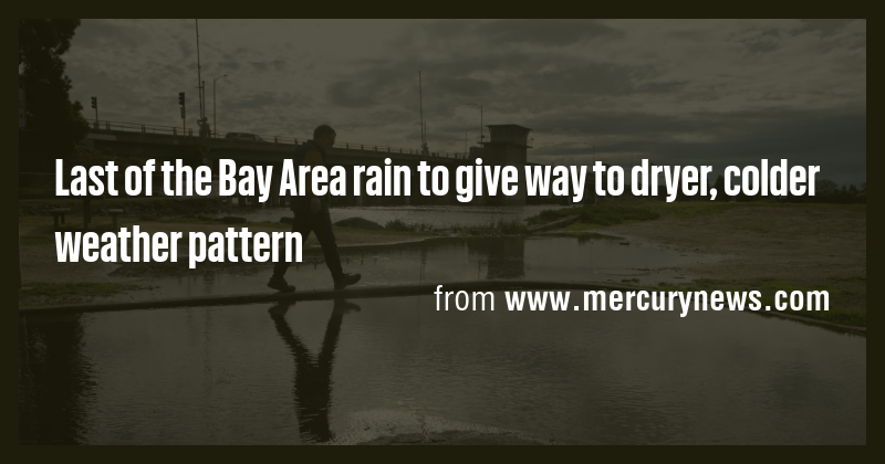 Last of the Bay Area rain to give way to dryer, colder weather pattern ...